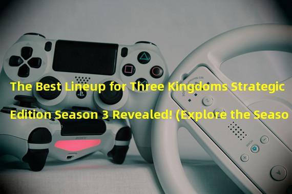 The Best Lineup for Three Kingdoms Strategic Edition Season 3 Revealed! (Explore the Season 3 Lineup Chart and Create a Unique Three Kingdoms Strategy!) 